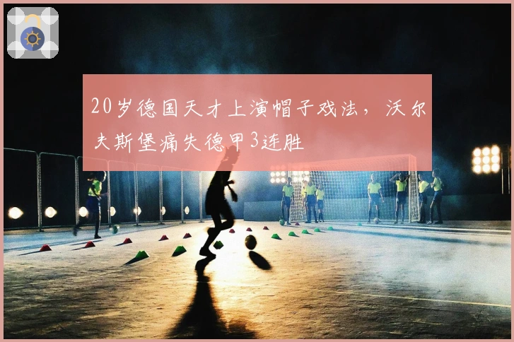 20岁德国天才上演帽子戏法，沃尔夫斯堡痛失德甲3连胜