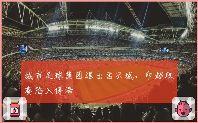 城市足球集团退出孟买城，印超联赛陷入停滞