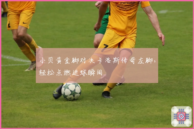 小贝黄金脚对决卡洛斯传奇左脚，轻松点燃进球瞬间