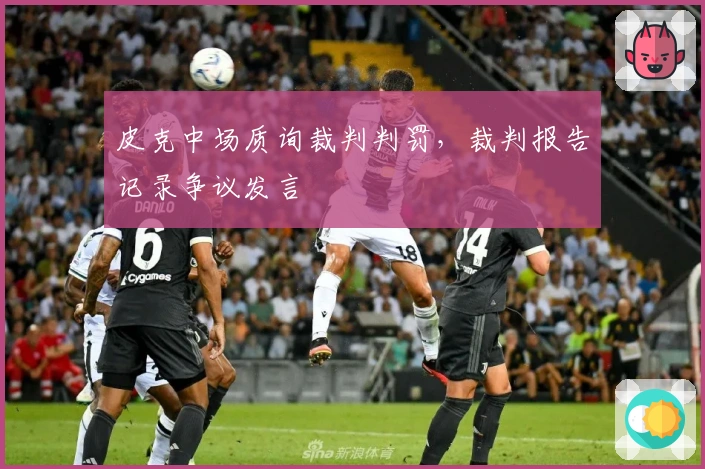 皮克中场质询裁判判罚，裁判报告记录争议发言