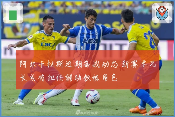 阿尔卡拉斯近期备战动态 新赛季兄长或将担任辅助教练角色